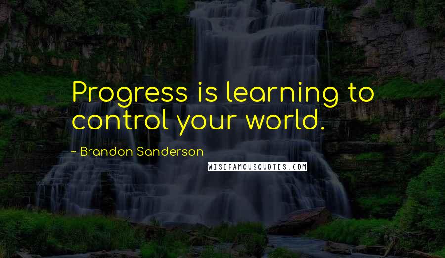 Brandon Sanderson Quotes: Progress is learning to control your world.