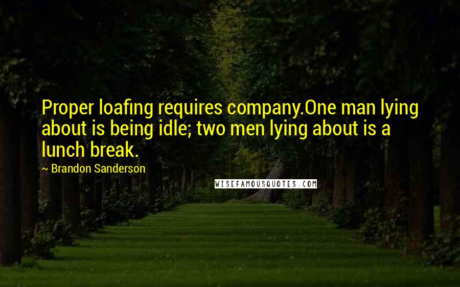 Brandon Sanderson Quotes: Proper loafing requires company.One man lying about is being idle; two men lying about is a lunch break.