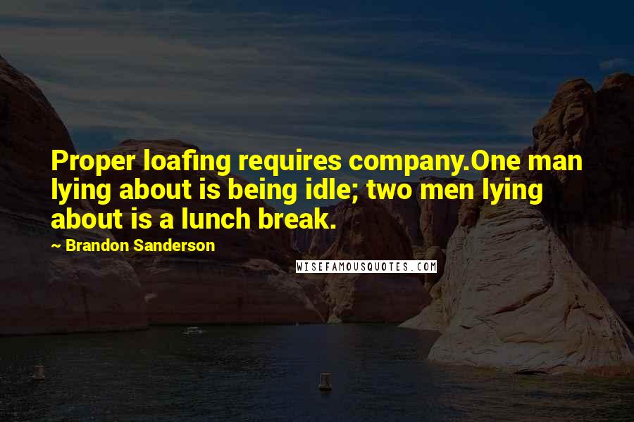 Brandon Sanderson Quotes: Proper loafing requires company.One man lying about is being idle; two men lying about is a lunch break.