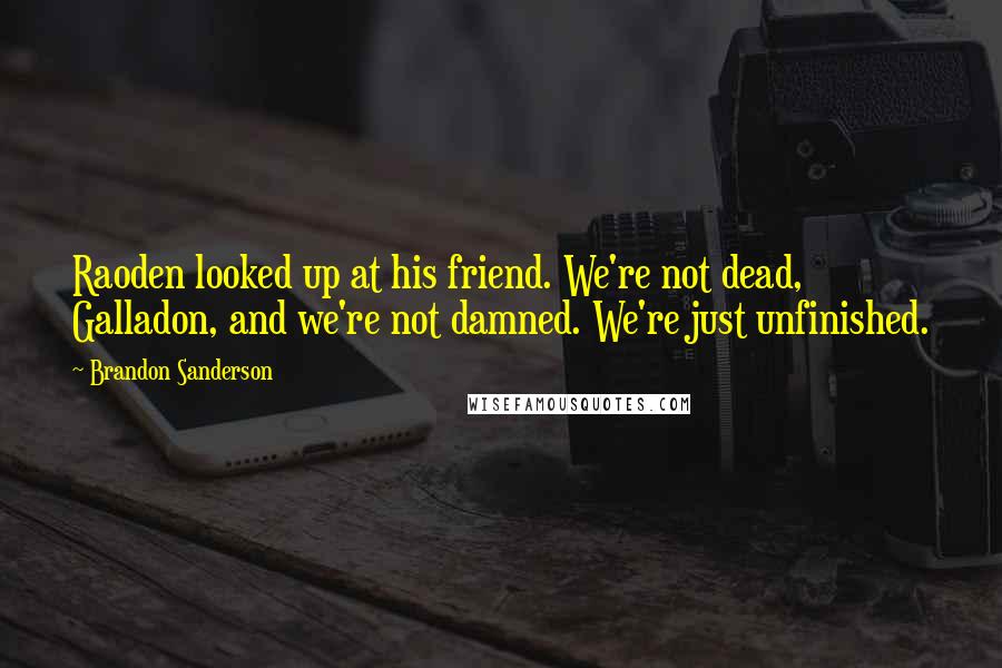 Brandon Sanderson Quotes: Raoden looked up at his friend. We're not dead, Galladon, and we're not damned. We're just unfinished.