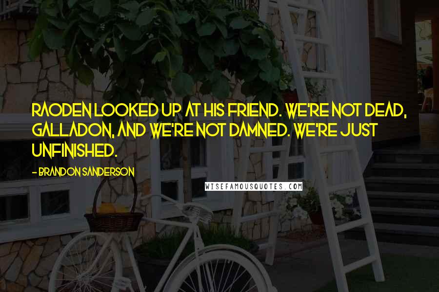 Brandon Sanderson Quotes: Raoden looked up at his friend. We're not dead, Galladon, and we're not damned. We're just unfinished.