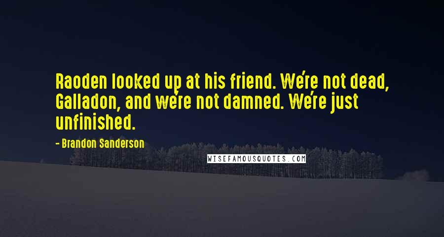 Brandon Sanderson Quotes: Raoden looked up at his friend. We're not dead, Galladon, and we're not damned. We're just unfinished.