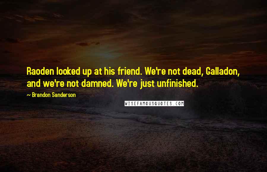 Brandon Sanderson Quotes: Raoden looked up at his friend. We're not dead, Galladon, and we're not damned. We're just unfinished.