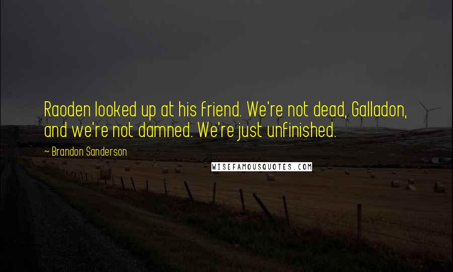 Brandon Sanderson Quotes: Raoden looked up at his friend. We're not dead, Galladon, and we're not damned. We're just unfinished.