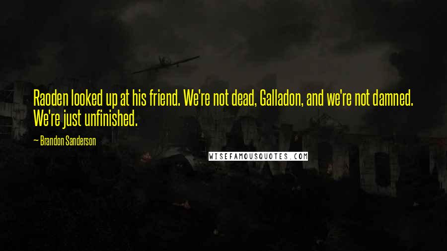 Brandon Sanderson Quotes: Raoden looked up at his friend. We're not dead, Galladon, and we're not damned. We're just unfinished.
