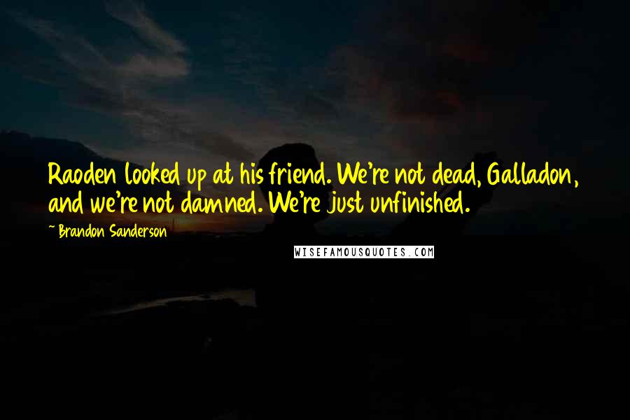 Brandon Sanderson Quotes: Raoden looked up at his friend. We're not dead, Galladon, and we're not damned. We're just unfinished.