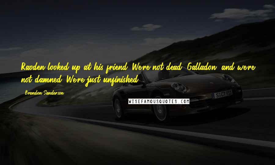 Brandon Sanderson Quotes: Raoden looked up at his friend. We're not dead, Galladon, and we're not damned. We're just unfinished.