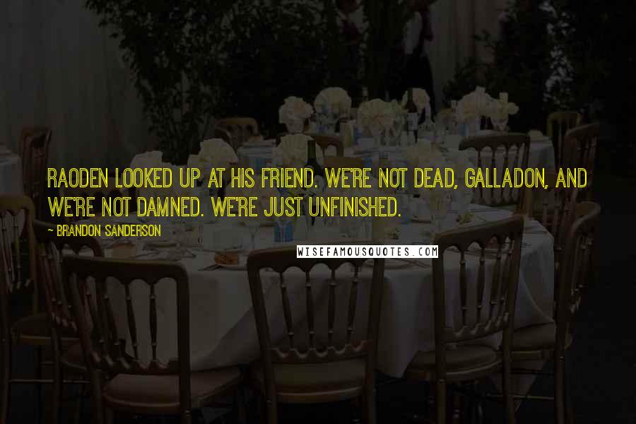 Brandon Sanderson Quotes: Raoden looked up at his friend. We're not dead, Galladon, and we're not damned. We're just unfinished.