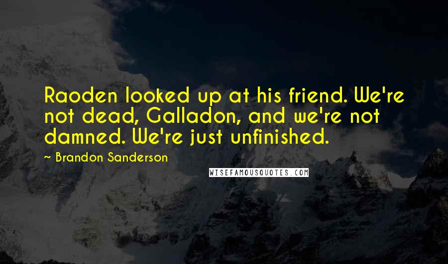 Brandon Sanderson Quotes: Raoden looked up at his friend. We're not dead, Galladon, and we're not damned. We're just unfinished.