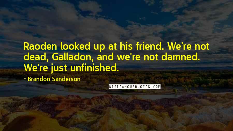 Brandon Sanderson Quotes: Raoden looked up at his friend. We're not dead, Galladon, and we're not damned. We're just unfinished.