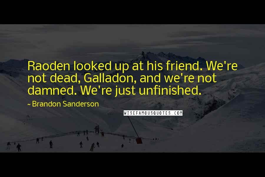 Brandon Sanderson Quotes: Raoden looked up at his friend. We're not dead, Galladon, and we're not damned. We're just unfinished.