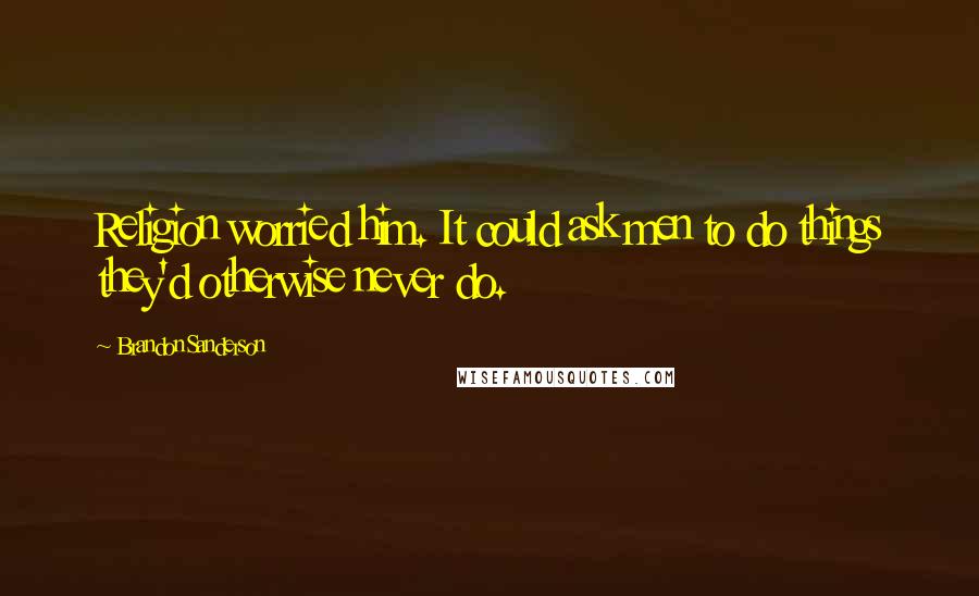 Brandon Sanderson Quotes: Religion worried him. It could ask men to do things they'd otherwise never do.
