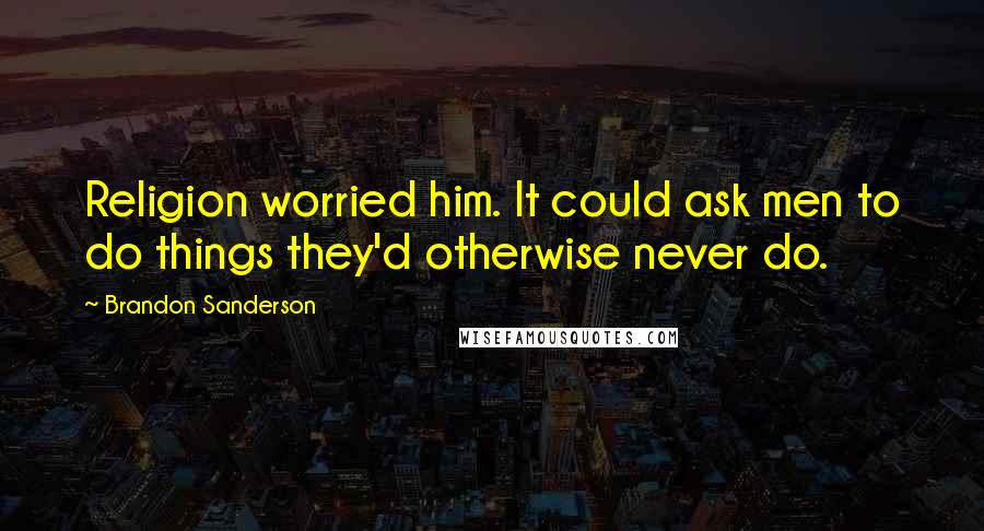 Brandon Sanderson Quotes: Religion worried him. It could ask men to do things they'd otherwise never do.