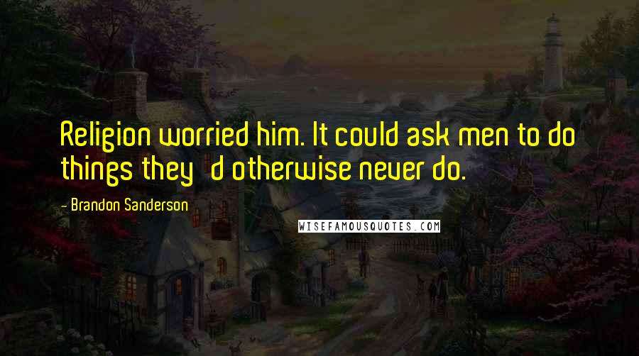Brandon Sanderson Quotes: Religion worried him. It could ask men to do things they'd otherwise never do.