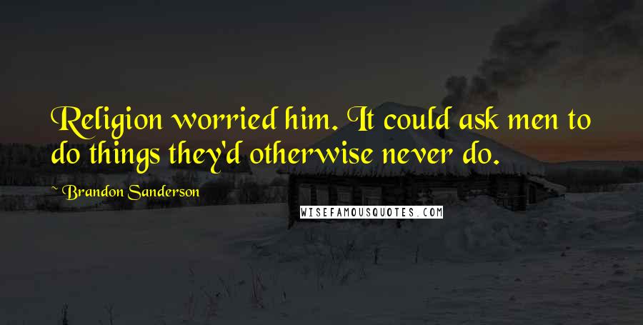 Brandon Sanderson Quotes: Religion worried him. It could ask men to do things they'd otherwise never do.