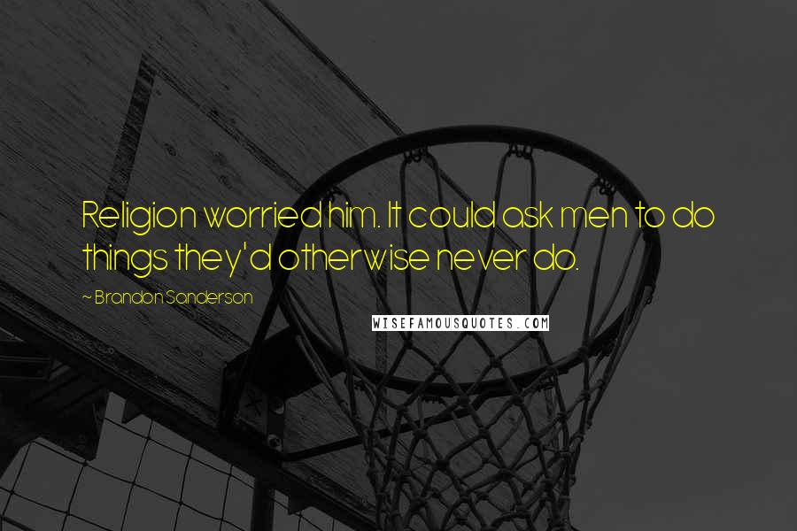 Brandon Sanderson Quotes: Religion worried him. It could ask men to do things they'd otherwise never do.