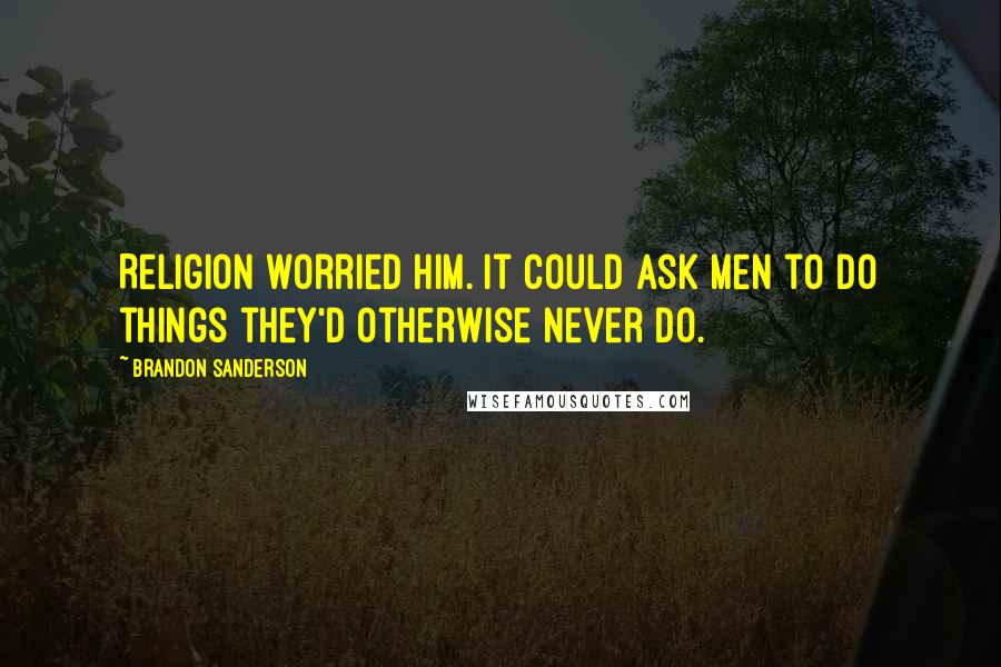 Brandon Sanderson Quotes: Religion worried him. It could ask men to do things they'd otherwise never do.