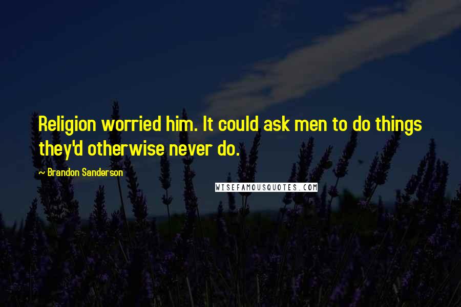 Brandon Sanderson Quotes: Religion worried him. It could ask men to do things they'd otherwise never do.