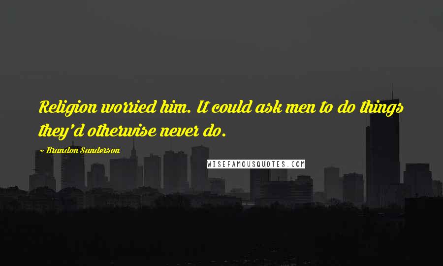 Brandon Sanderson Quotes: Religion worried him. It could ask men to do things they'd otherwise never do.