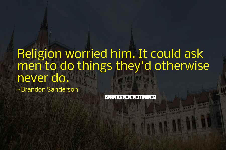 Brandon Sanderson Quotes: Religion worried him. It could ask men to do things they'd otherwise never do.