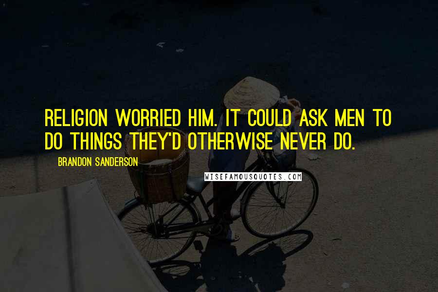 Brandon Sanderson Quotes: Religion worried him. It could ask men to do things they'd otherwise never do.