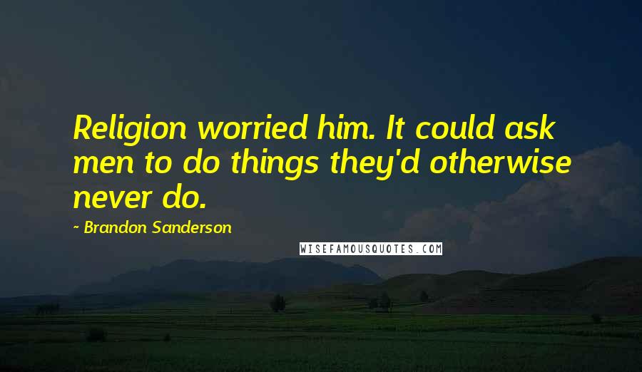 Brandon Sanderson Quotes: Religion worried him. It could ask men to do things they'd otherwise never do.
