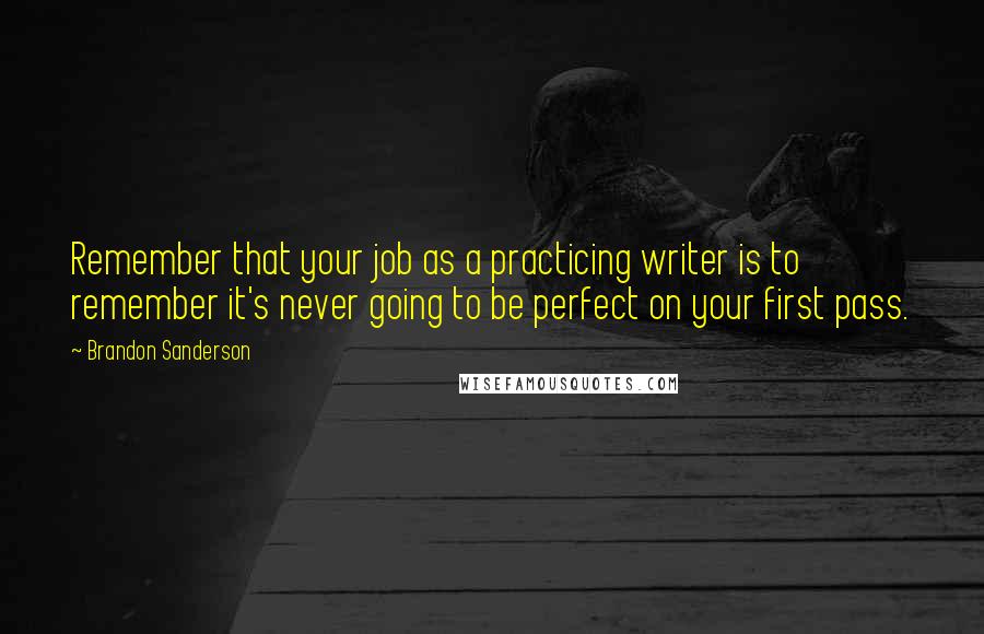 Brandon Sanderson Quotes: Remember that your job as a practicing writer is to remember it's never going to be perfect on your first pass.