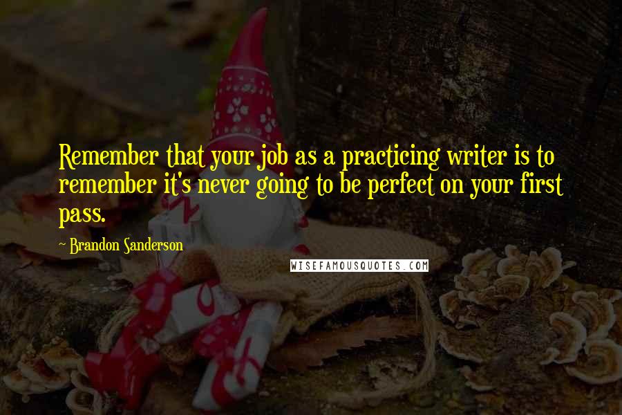 Brandon Sanderson Quotes: Remember that your job as a practicing writer is to remember it's never going to be perfect on your first pass.