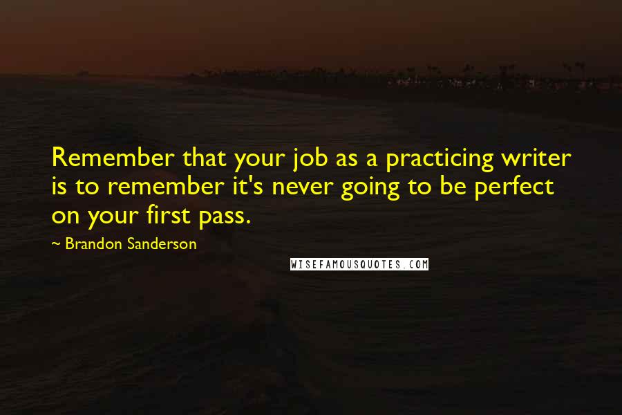 Brandon Sanderson Quotes: Remember that your job as a practicing writer is to remember it's never going to be perfect on your first pass.