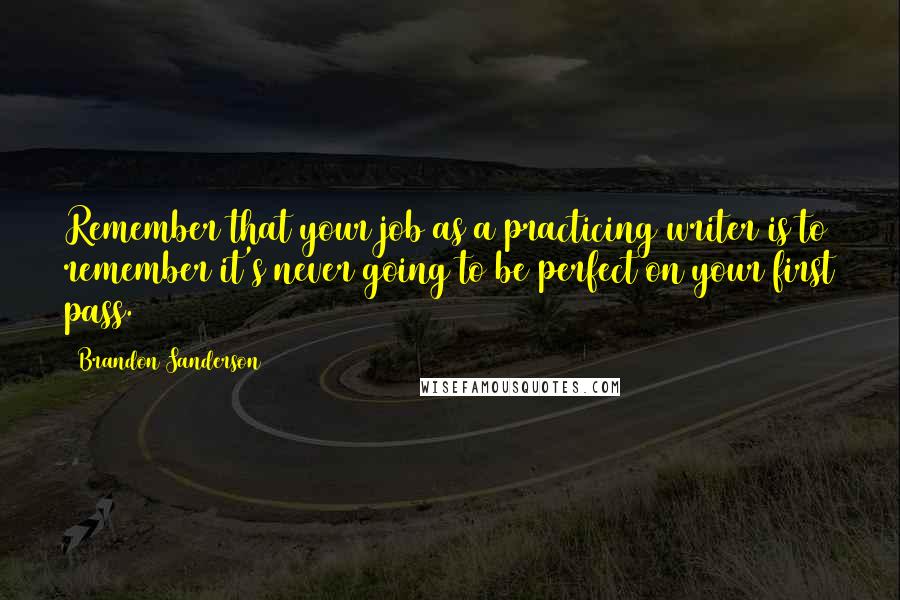 Brandon Sanderson Quotes: Remember that your job as a practicing writer is to remember it's never going to be perfect on your first pass.