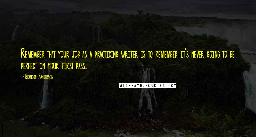 Brandon Sanderson Quotes: Remember that your job as a practicing writer is to remember it's never going to be perfect on your first pass.