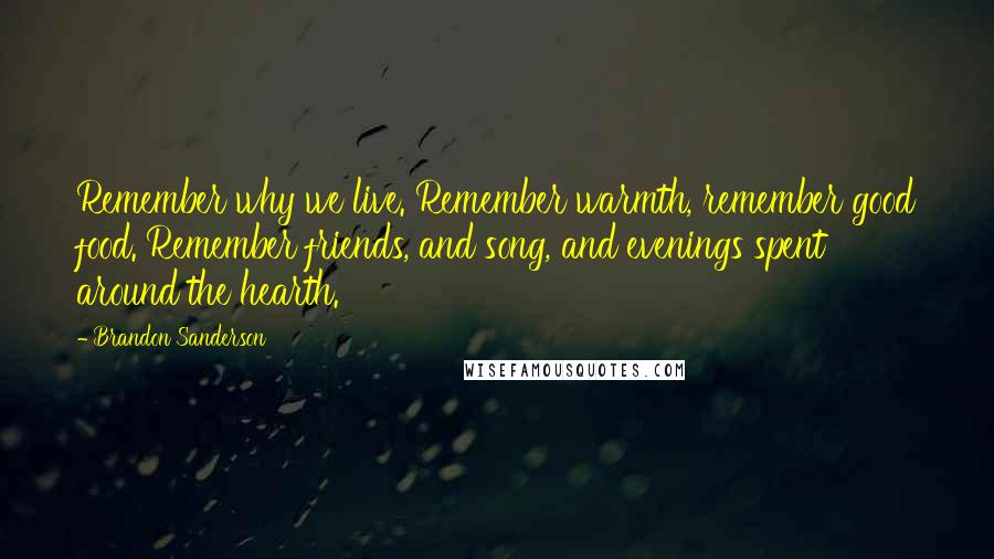Brandon Sanderson Quotes: Remember why we live. Remember warmth, remember good food. Remember friends, and song, and evenings spent around the hearth.