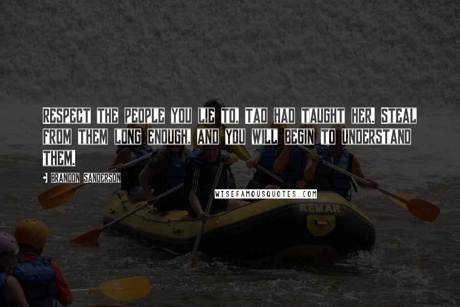 Brandon Sanderson Quotes: Respect the people you lie to, Tao had taught her. Steal from them long enough, and you will begin to understand them.