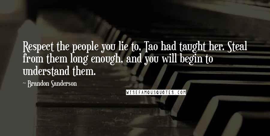 Brandon Sanderson Quotes: Respect the people you lie to, Tao had taught her. Steal from them long enough, and you will begin to understand them.