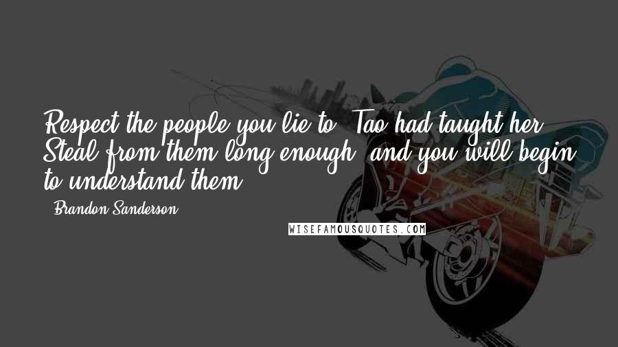 Brandon Sanderson Quotes: Respect the people you lie to, Tao had taught her. Steal from them long enough, and you will begin to understand them.