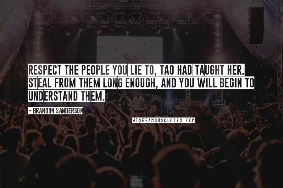 Brandon Sanderson Quotes: Respect the people you lie to, Tao had taught her. Steal from them long enough, and you will begin to understand them.