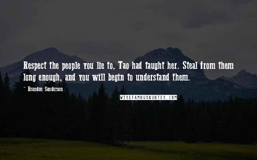 Brandon Sanderson Quotes: Respect the people you lie to, Tao had taught her. Steal from them long enough, and you will begin to understand them.