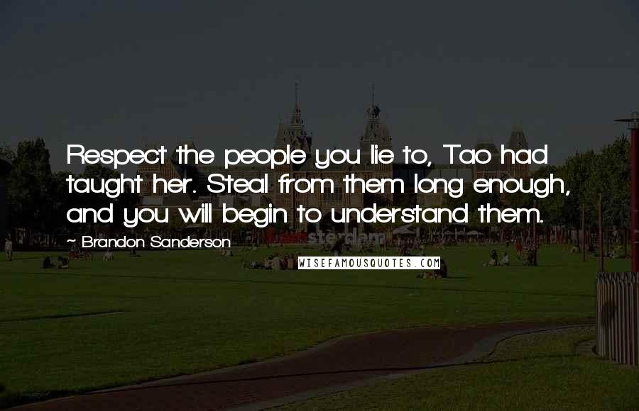 Brandon Sanderson Quotes: Respect the people you lie to, Tao had taught her. Steal from them long enough, and you will begin to understand them.