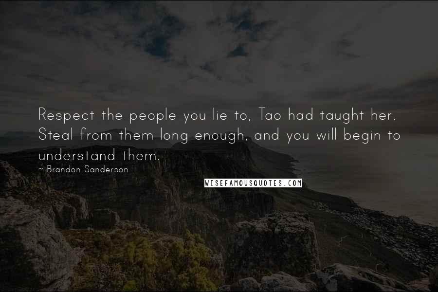 Brandon Sanderson Quotes: Respect the people you lie to, Tao had taught her. Steal from them long enough, and you will begin to understand them.