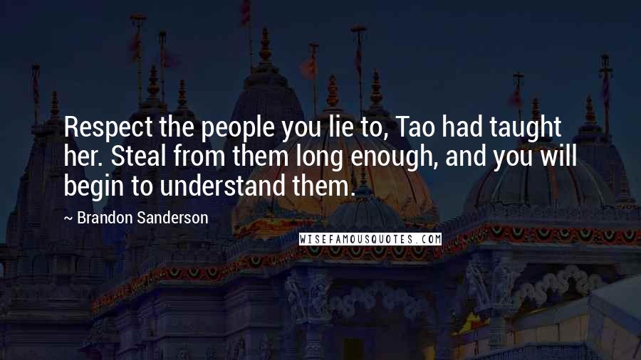 Brandon Sanderson Quotes: Respect the people you lie to, Tao had taught her. Steal from them long enough, and you will begin to understand them.