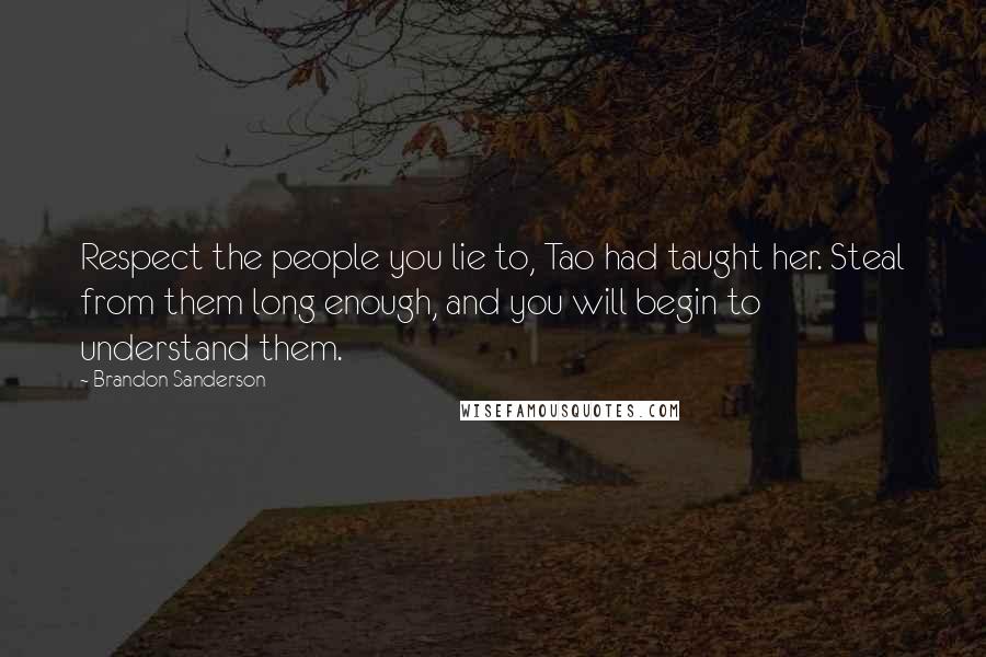 Brandon Sanderson Quotes: Respect the people you lie to, Tao had taught her. Steal from them long enough, and you will begin to understand them.