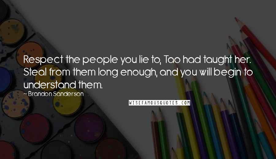 Brandon Sanderson Quotes: Respect the people you lie to, Tao had taught her. Steal from them long enough, and you will begin to understand them.