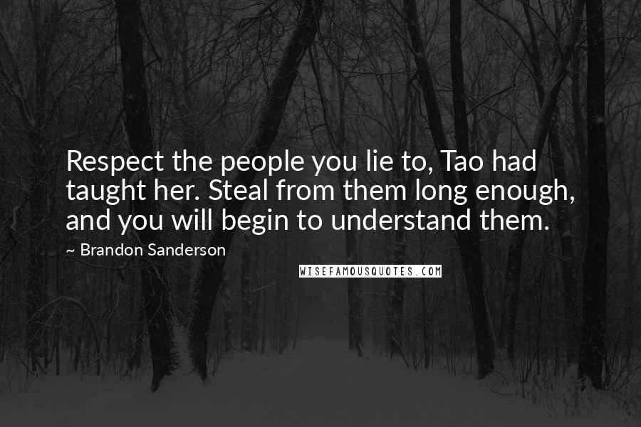 Brandon Sanderson Quotes: Respect the people you lie to, Tao had taught her. Steal from them long enough, and you will begin to understand them.