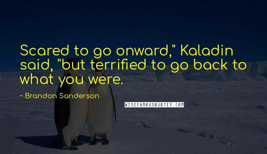 Brandon Sanderson Quotes: Scared to go onward," Kaladin said, "but terrified to go back to what you were.