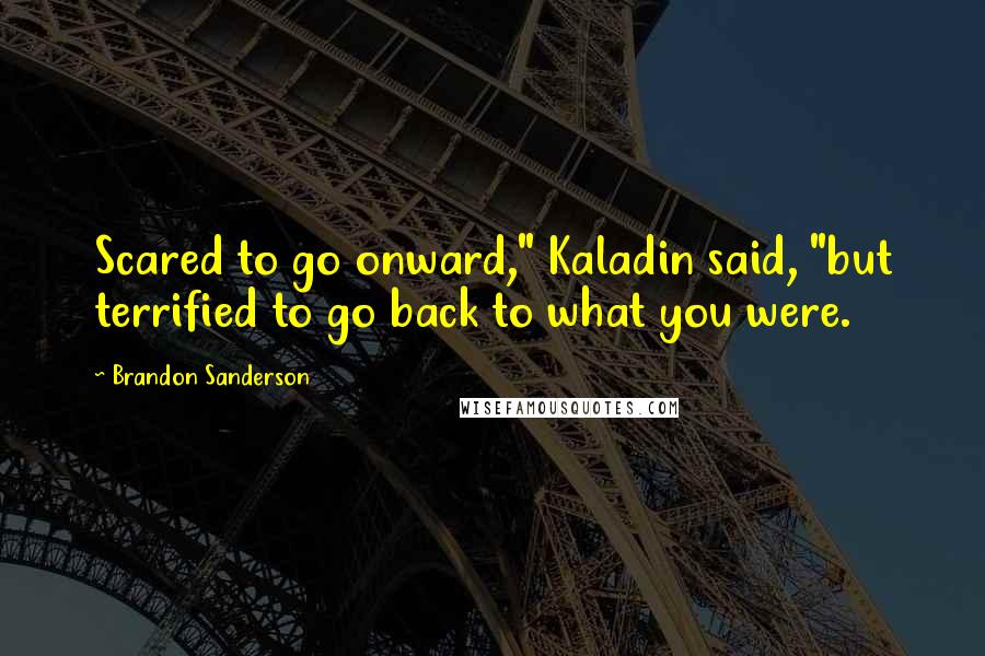 Brandon Sanderson Quotes: Scared to go onward," Kaladin said, "but terrified to go back to what you were.