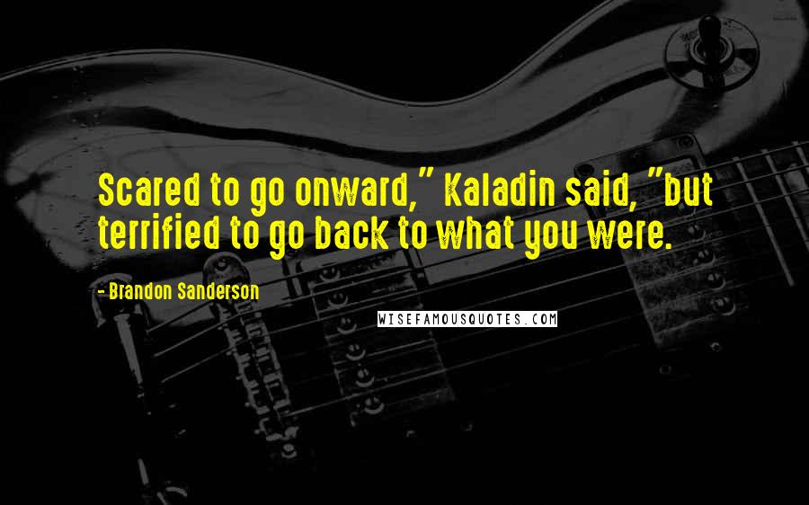 Brandon Sanderson Quotes: Scared to go onward," Kaladin said, "but terrified to go back to what you were.