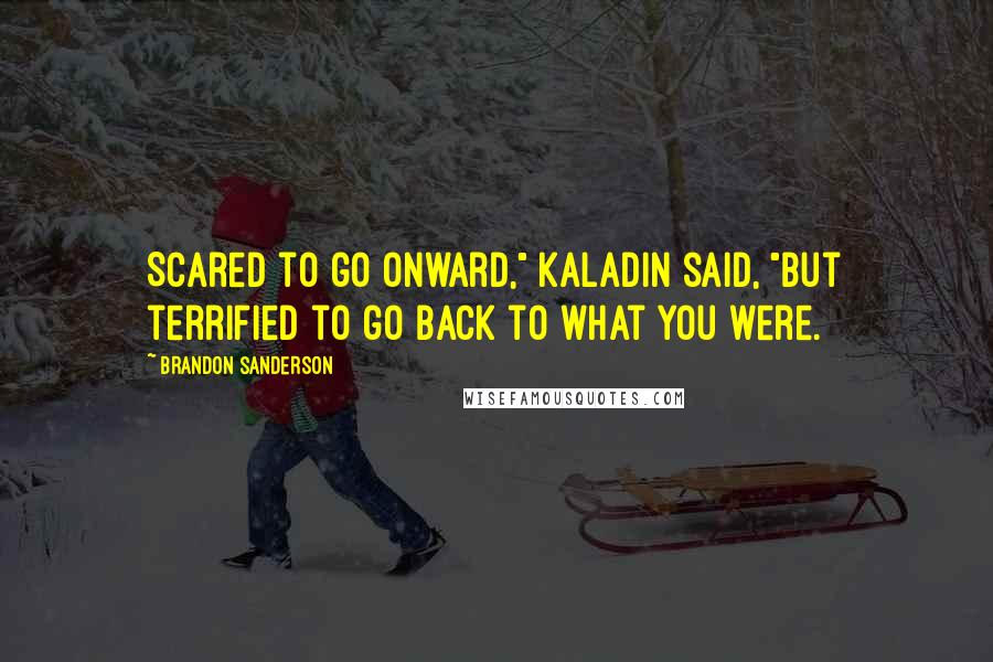 Brandon Sanderson Quotes: Scared to go onward," Kaladin said, "but terrified to go back to what you were.