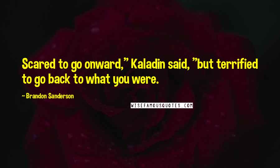 Brandon Sanderson Quotes: Scared to go onward," Kaladin said, "but terrified to go back to what you were.