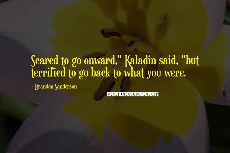 Brandon Sanderson Quotes: Scared to go onward," Kaladin said, "but terrified to go back to what you were.