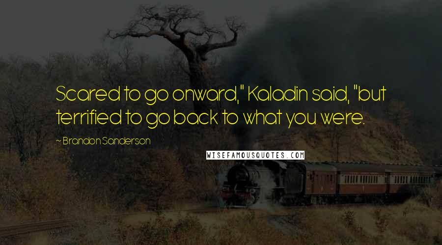 Brandon Sanderson Quotes: Scared to go onward," Kaladin said, "but terrified to go back to what you were.